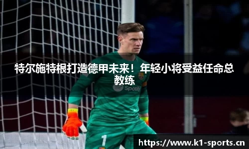 特尔施特根打造德甲未来！年轻小将受益任命总教练