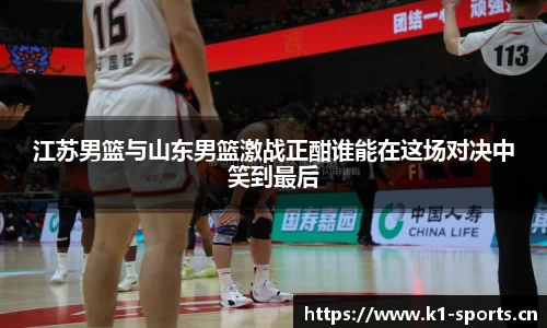 江苏男篮与山东男篮激战正酣谁能在这场对决中笑到最后