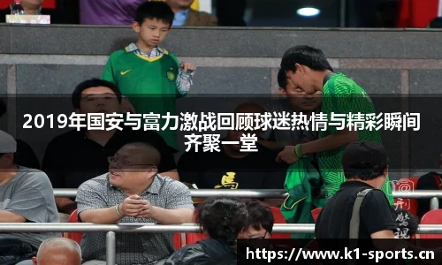 2019年国安与富力激战回顾球迷热情与精彩瞬间齐聚一堂