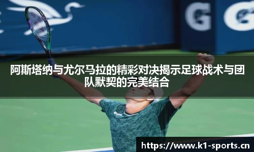 阿斯塔纳与尤尔马拉的精彩对决揭示足球战术与团队默契的完美结合